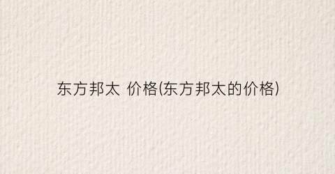 东方邦太 价格(东方邦太的价格)
